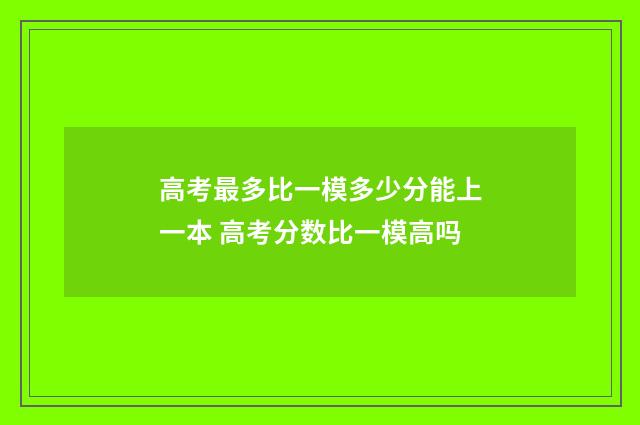高考最多比一模多少分能上一本 高考分数比一模高吗