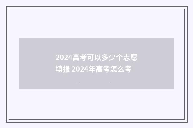 2024高考可以多少个志愿填报 2024年高考怎么考