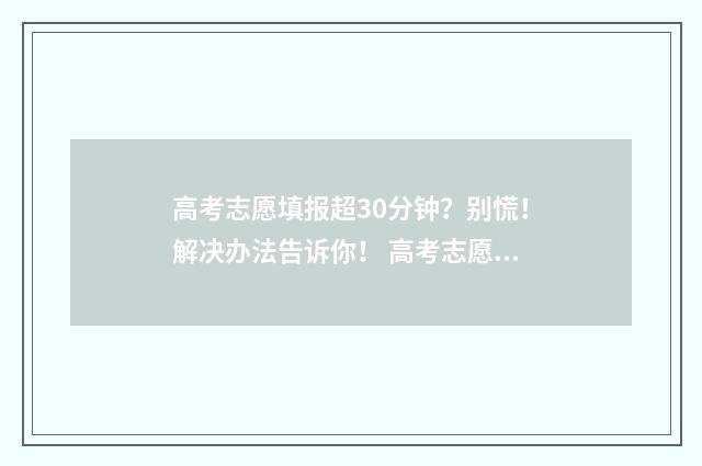 高考志愿填报超30分钟？别慌！解决办法告诉你！ 高考志愿填报超时还能在填吗