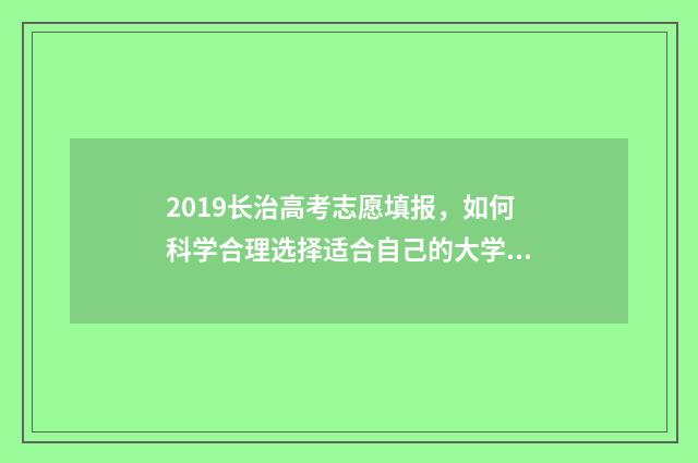 2019长治高考志愿填报，如何科学合理选择适合自己的大学专业？ 2020年长治高考
