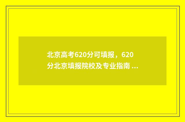 北京高考620分可填报，620分北京填报院校及专业指南 北京高考650分
