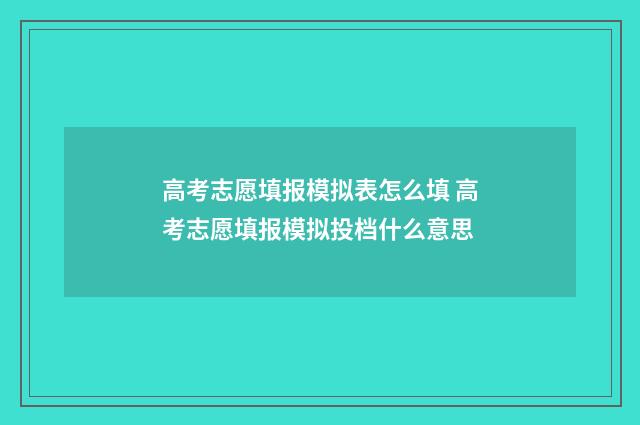 高考志愿填报模拟表怎么填 高考志愿填报模拟投档什么意思