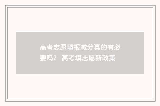 高考志愿填报减分真的有必要吗？ 高考填志愿新政策