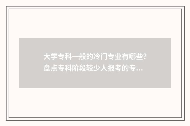 大学专科一般的冷门专业有哪些？盘点专科阶段较少人报考的专业领域 大学专科一般是几年