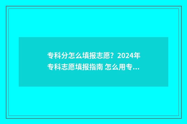专科分怎么填报志愿？2024年专科志愿填报指南 怎么用专科分数填报本科学校