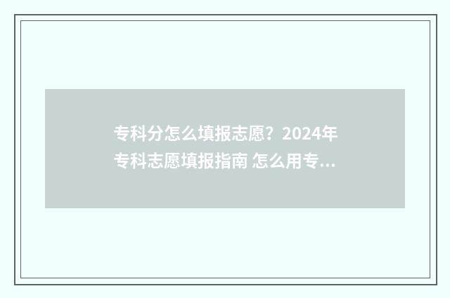 专科分怎么填报志愿？2024年专科志愿填报指南 怎么用专科分数填报本科学校