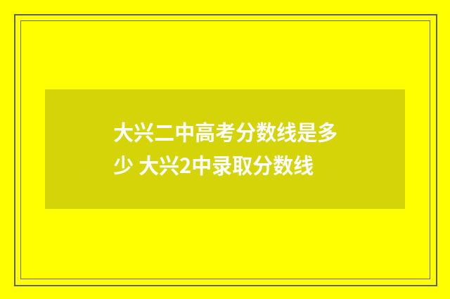 大兴二中高考分数线是多少 大兴2中录取分数线