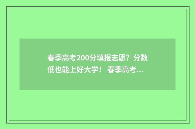 春季高考200分填报志愿？分数低也能上好大学！ 春季高考250分