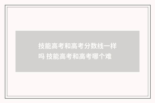 技能高考和高考分数线一样吗 技能高考和高考哪个难