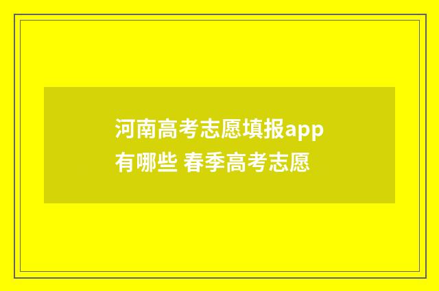 河南高考志愿填报app有哪些 春季高考志愿