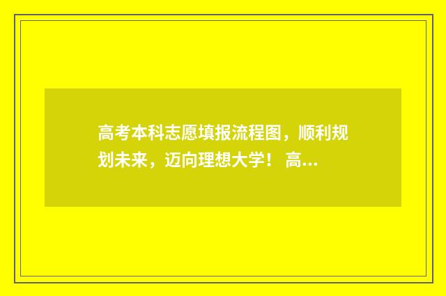 高考本科志愿填报流程图,顺利规划未来,迈向理想大学! 高考本科志愿填报样表