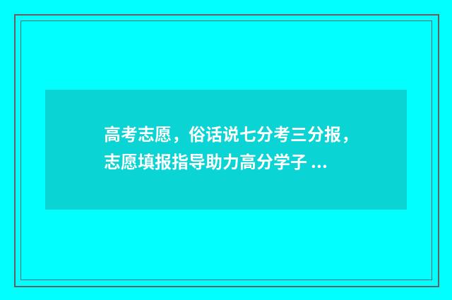 高考志愿，俗话说七分考三分报，志愿填报指导助力高分学子 志愿 高考