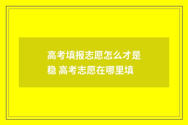 高考填报志愿怎么才是稳 高考志愿在哪里填