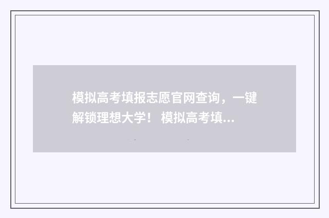 模拟高考填报志愿官网查询，一键解锁理想大学！ 模拟高考填报志愿表