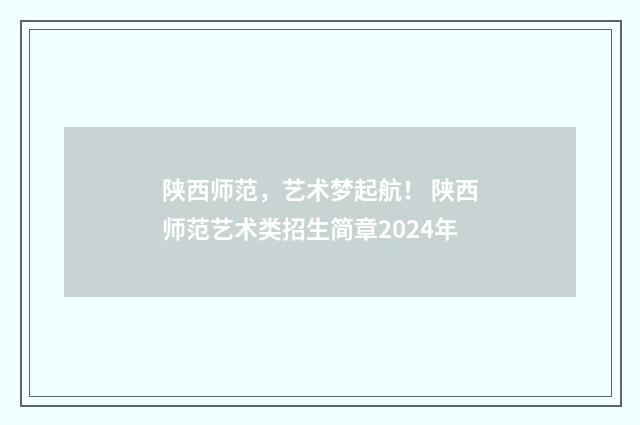 陕西师范，艺术梦起航！ 陕西师范艺术类招生简章2024年
