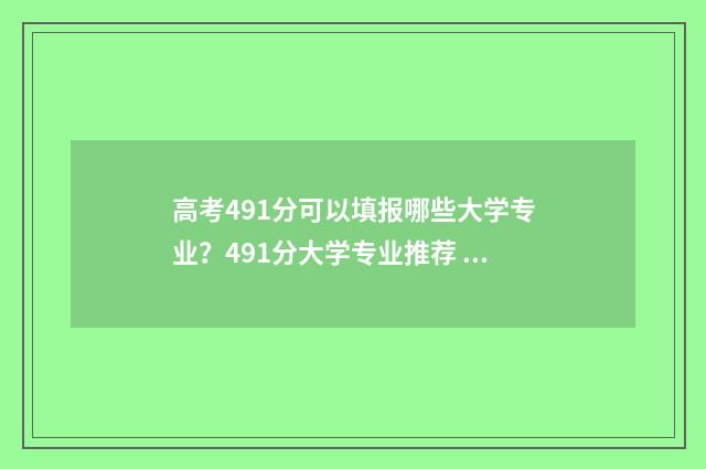 高考491分可以填报哪些大学专业?491分大学专业推荐 高考491分填什么大学好