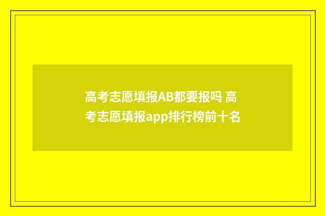 高考志愿填报AB都要报吗 高考志愿填报app排行榜前十名
