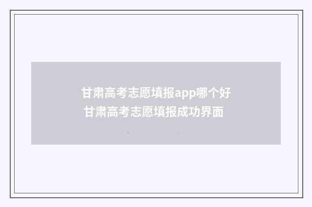 甘肃高考志愿填报app哪个好 甘肃高考志愿填报成功界面
