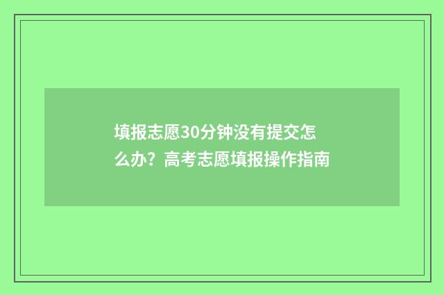 填报志愿30分钟没有提交怎么办？高考志愿填报操作指南