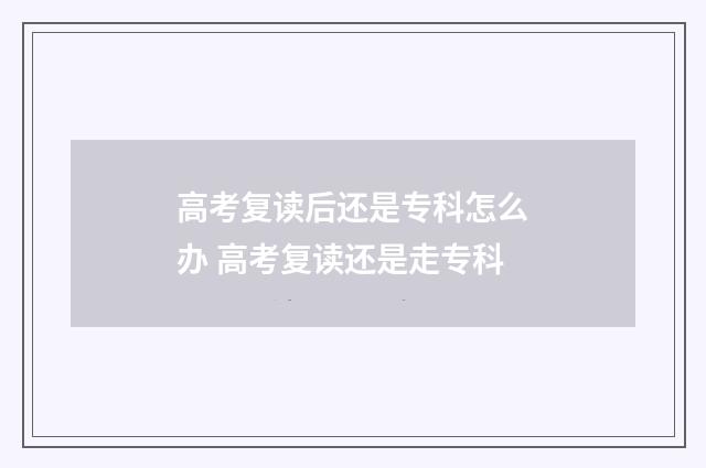 高考复读后还是专科怎么办 高考复读还是走专科