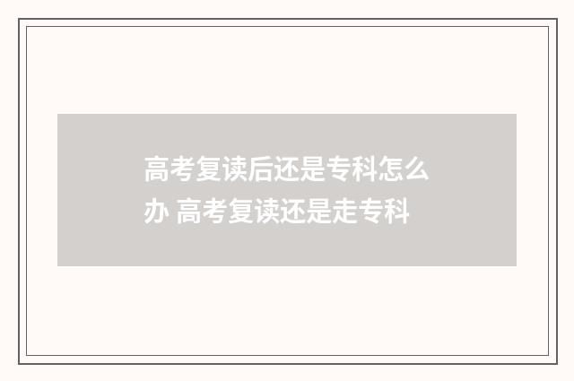 高考复读后还是专科怎么办 高考复读还是走专科