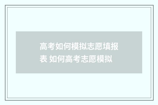 高考如何模拟志愿填报表 如何高考志愿模拟