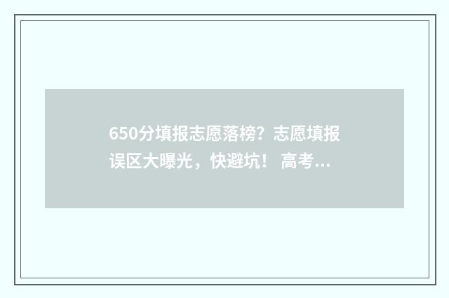 650分填报志愿落榜？志愿填报误区大曝光，快避坑！ 高考分数线650能上那个大学