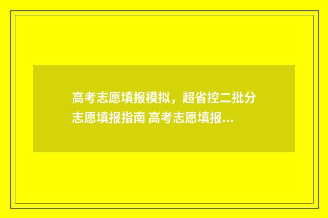 高考志愿填报模拟，超省控二批分志愿填报指南 高考志愿填报模板完整版