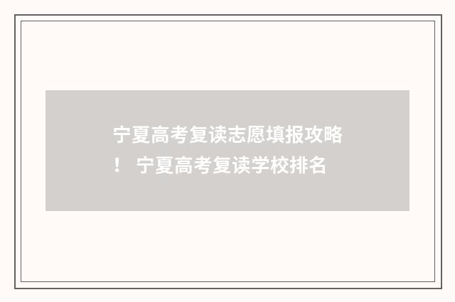 宁夏高考复读志愿填报攻略！ 宁夏高考复读学校排名