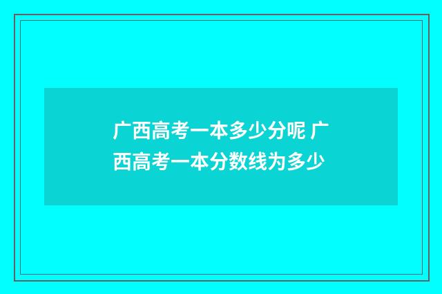 广西高考一本多少分呢 广西高考一本分数线为多少