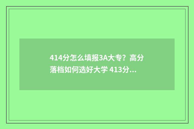 414分怎么填报3A大专？高分落档如何选好大学 413分能报什么学校