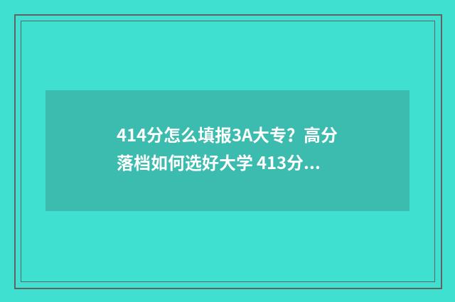 414分怎么填报3A大专？高分落档如何选好大学 413分能报什么学校