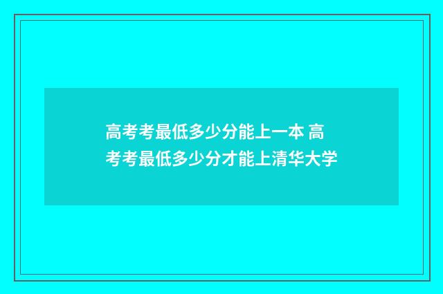 高考考最低多少分能上一本 高考考最低多少分才能上清华大学