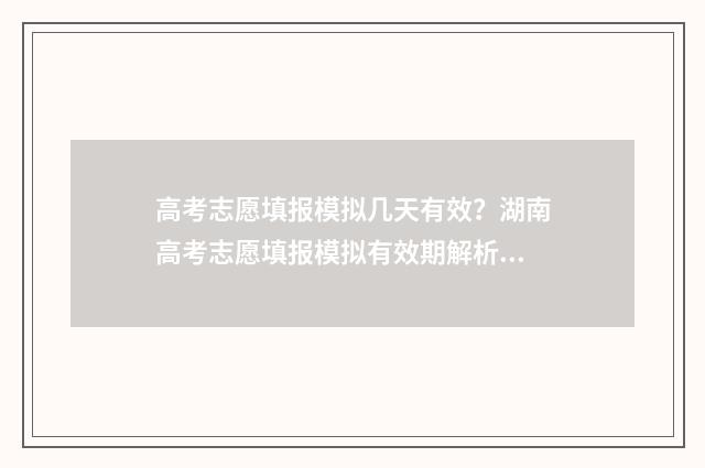 高考志愿填报模拟几天有效?湖南高考志愿填报模拟有效期解析 高考志愿填报模拟