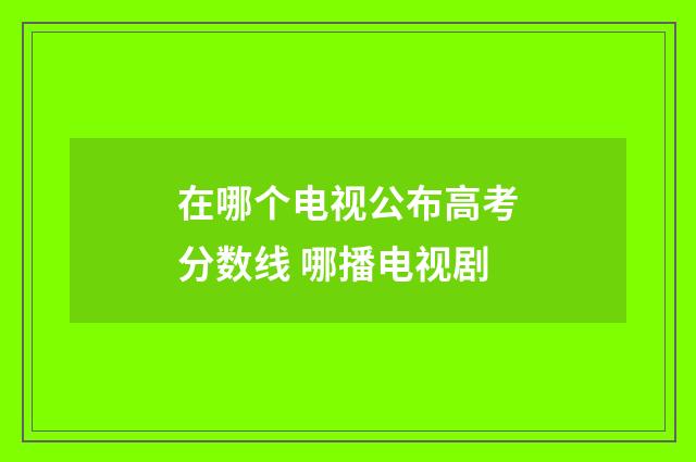 在哪个电视公布高考分数线 哪播电视剧