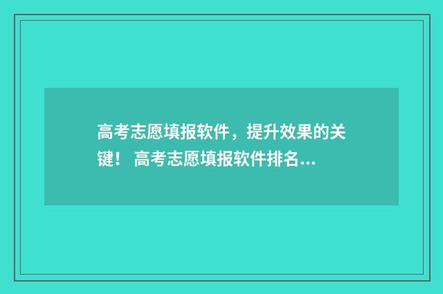 高考志愿填报软件，提升效果的关键！ 高考志愿填报软件排名榜前十名