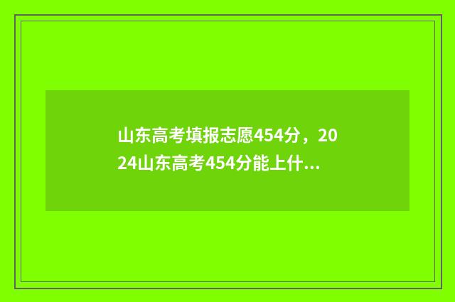 山东高考填报志愿454分,2024山东高考454分能上什么大学? 山东高考填报志愿指南书