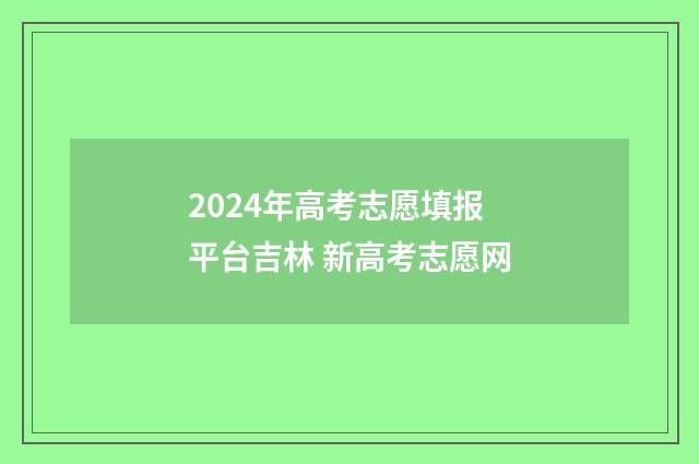 2024年高考志愿填报平台吉林 新高考志愿网