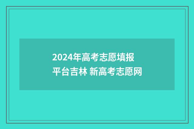 2024年高考志愿填报平台吉林 新高考志愿网