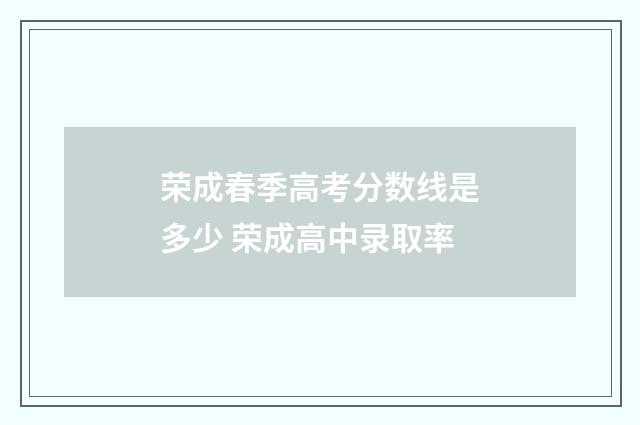 荣成春季高考分数线是多少 荣成高中录取率