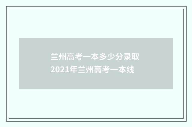 兰州高考一本多少分录取 2021年兰州高考一本线