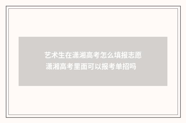 艺术生在潇湘高考怎么填报志愿 潇湘高考里面可以报考单招吗