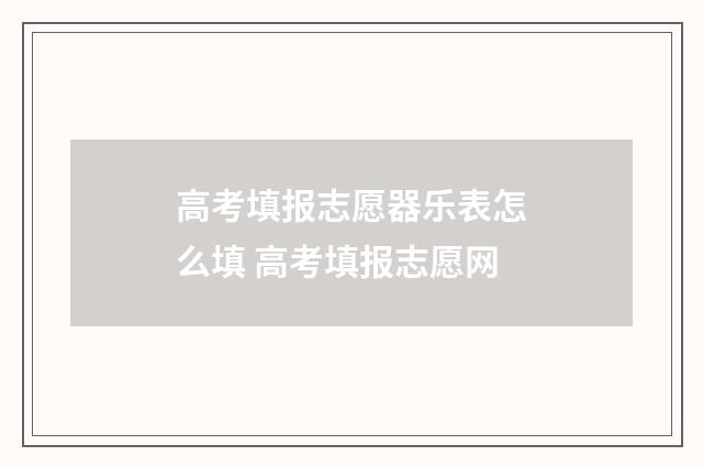 高考填报志愿器乐表怎么填 高考填报志愿网