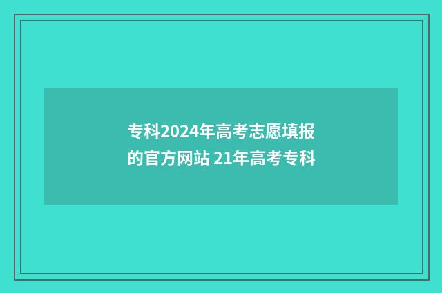 专科2024年高考志愿填报的官方网站 21年高考专科