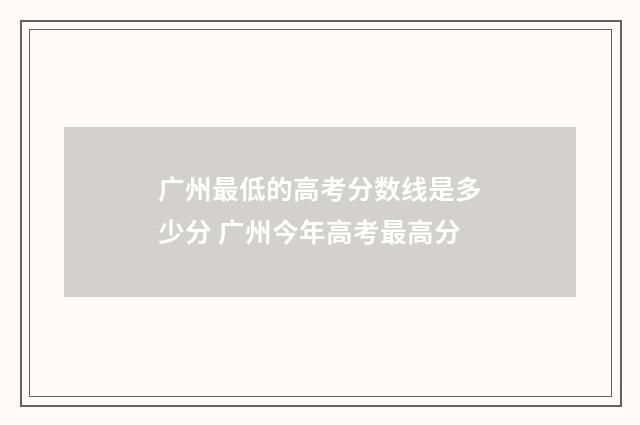 广州最低的高考分数线是多少分 广州今年高考最高分