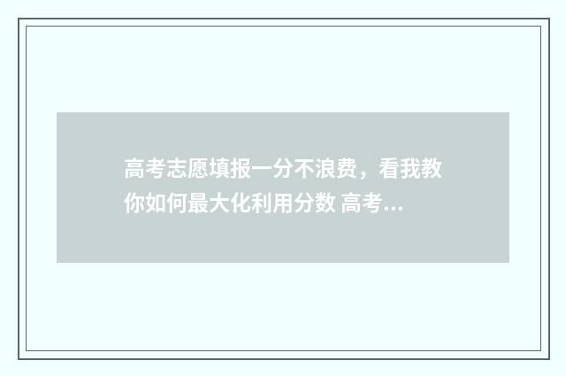高考志愿填报一分不浪费,看我教你如何最大化利用分数 高考志愿填报模拟