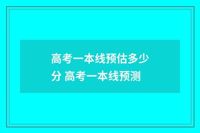 高考一本线预估多少分 高考一本线预测