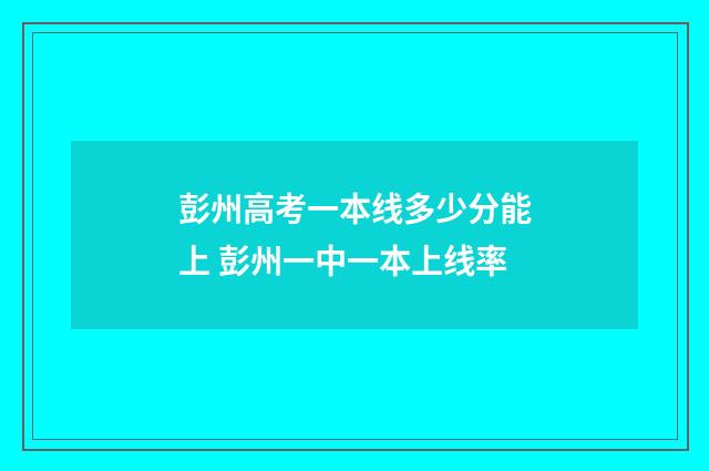 彭州高考一本线多少分能上 彭州一中一本上线率