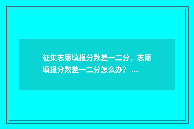 征集志愿填报分数差一二分，志愿填报分数差一二分怎么办？ 征集志愿填报?