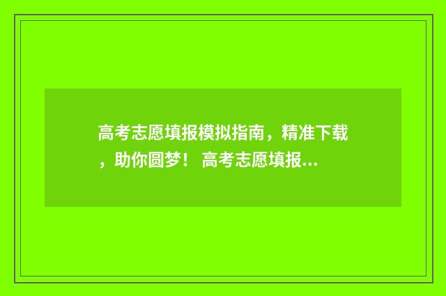 高考志愿填报模拟指南，精准下载，助你圆梦！ 高考志愿填报模拟